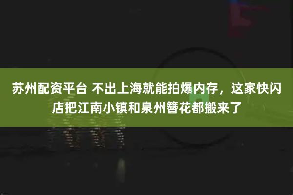 苏州配资平台 不出上海就能拍爆内存，这家快闪店把江南小镇和泉州簪花都搬来了