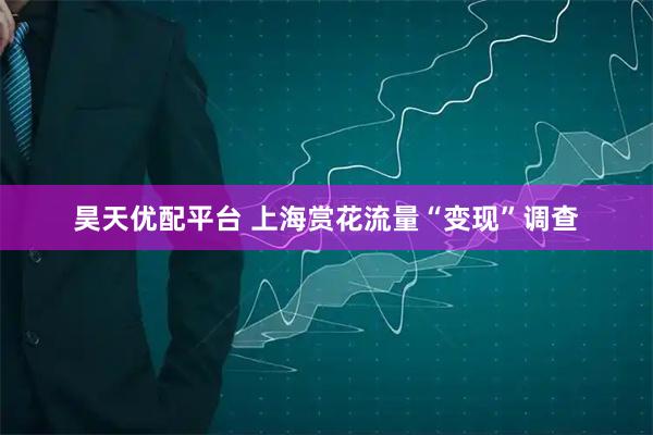 昊天优配平台 上海赏花流量“变现”调查