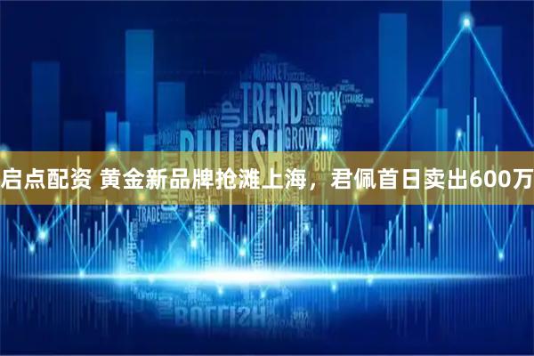 启点配资 黄金新品牌抢滩上海，君佩首日卖出600万