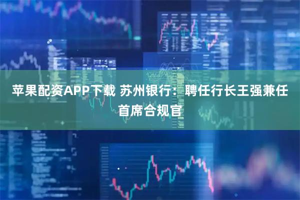 苹果配资APP下载 苏州银行：聘任行长王强兼任首席合规官