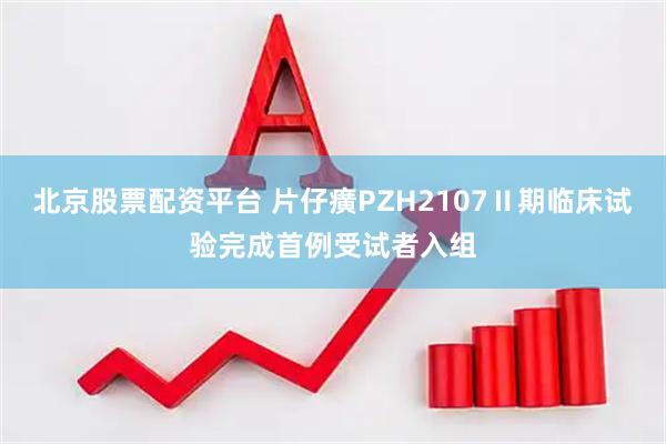 北京股票配资平台 片仔癀PZH2107Ⅱ期临床试验完成首例受试者入组