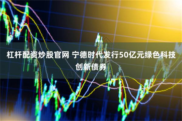 杠杆配资炒股官网 宁德时代发行50亿元绿色科技创新债券