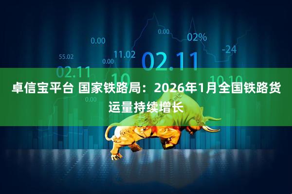 卓信宝平台 国家铁路局：2026年1月全国铁路货运量持续增长