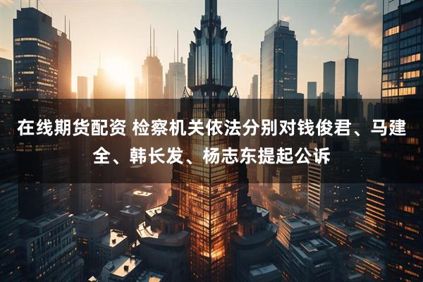 在线期货配资 检察机关依法分别对钱俊君、马建全、韩长发、杨志东提起公诉