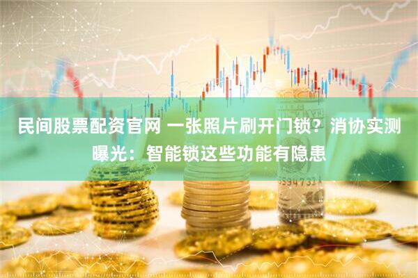 民间股票配资官网 一张照片刷开门锁？消协实测曝光：智能锁这些功能有隐患