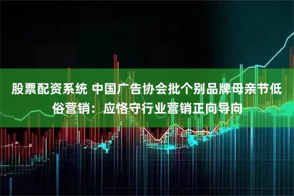 股票配资系统 中国广告协会批个别品牌母亲节低俗营销：应恪守行业营销正向导向