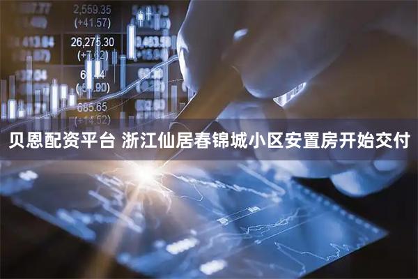 贝恩配资平台 浙江仙居春锦城小区安置房开始交付