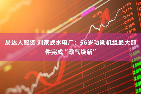 易达人配资 刘家峡水电厂：56岁功勋机组最大部件完成“霸气焕新”