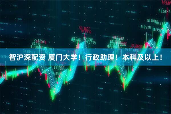 智沪深配资 厦门大学！行政助理！本科及以上！