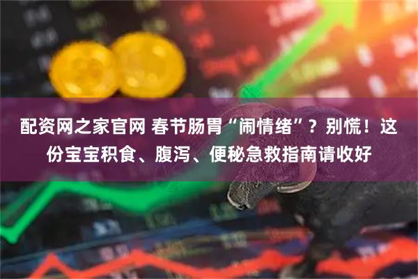 配资网之家官网 春节肠胃“闹情绪”？别慌！这份宝宝积食、腹泻、便秘急救指南请收好