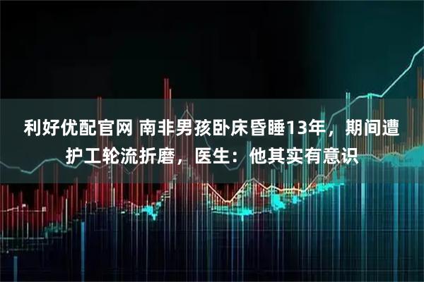 利好优配官网 南非男孩卧床昏睡13年，期间遭护工轮流折磨，医生：他其实有意识